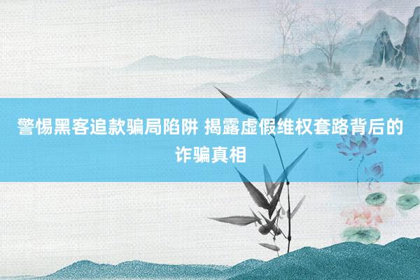 警惕黑客追款骗局陷阱 揭露虚假维权套路背后的诈骗真相