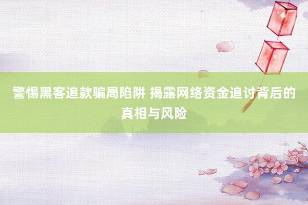 警惕黑客追款骗局陷阱 揭露网络资金追讨背后的真相与风险