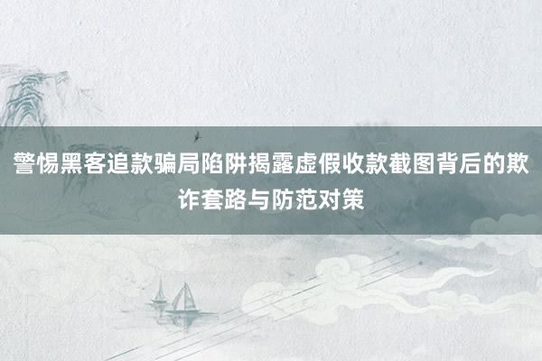 警惕黑客追款骗局陷阱揭露虚假收款截图背后的欺诈套路与防范对策