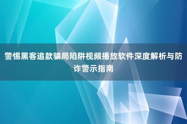 警惕黑客追款骗局陷阱视频播放软件深度解析与防诈警示指南
