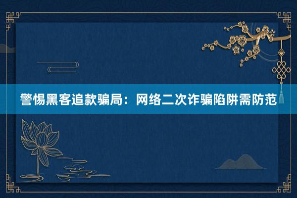 警惕黑客追款骗局：网络二次诈骗陷阱需防范