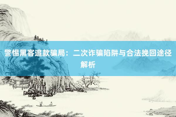 警惕黑客追款骗局：二次诈骗陷阱与合法挽回途径解析