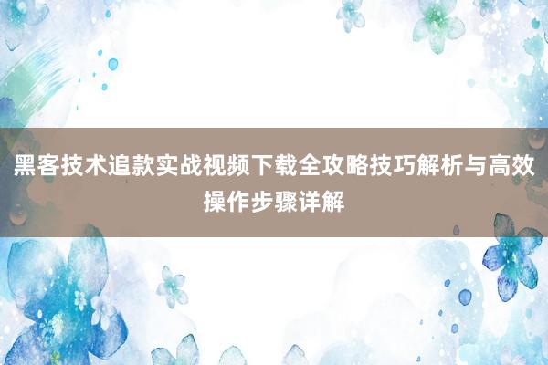 黑客技术追款实战视频下载全攻略技巧解析与高效操作步骤详解