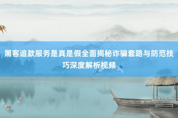 黑客追款服务是真是假全面揭秘诈骗套路与防范技巧深度解析视频