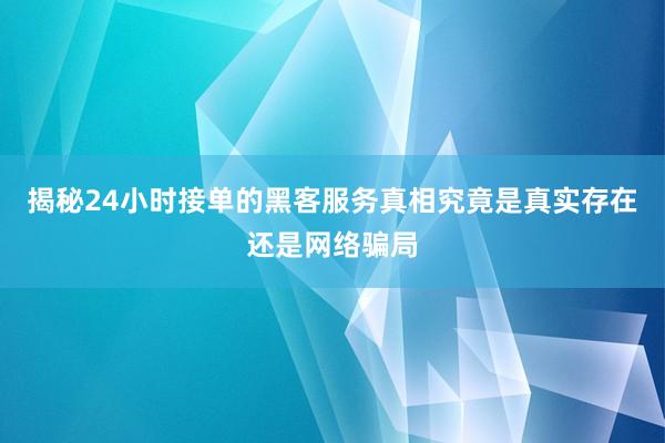揭秘24小时接单的黑客服务真相究竟是真实存在还是网络骗局