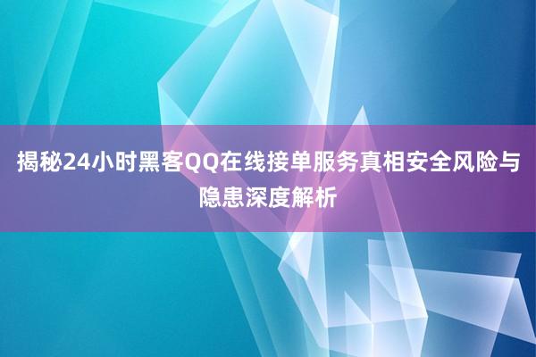 揭秘24小时黑客QQ在线接单服务真相安全风险与隐患深度解析