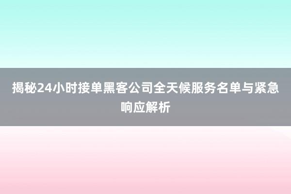 揭秘24小时接单黑客公司全天候服务名单与紧急响应解析