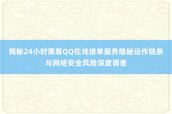 揭秘24小时黑客QQ在线接单服务隐秘运作链条与网络安全风险深度调查