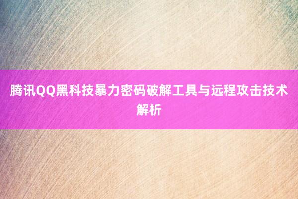 腾讯QQ黑科技暴力密码破解工具与远程攻击技术解析