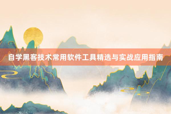 自学黑客技术常用软件工具精选与实战应用指南