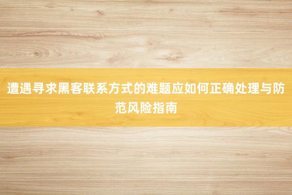 遭遇寻求黑客联系方式的难题应如何正确处理与防范风险指南