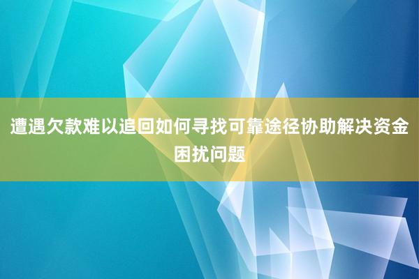 遭遇欠款难以追回如何寻找可靠途径协助解决资金困扰问题