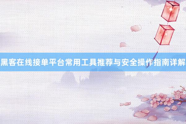 黑客在线接单平台常用工具推荐与安全操作指南详解