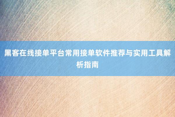 黑客在线接单平台常用接单软件推荐与实用工具解析指南