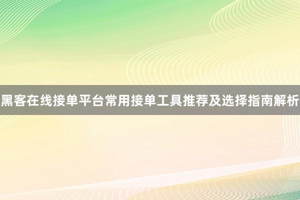 黑客在线接单平台常用接单工具推荐及选择指南解析