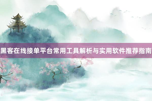 黑客在线接单平台常用工具解析与实用软件推荐指南