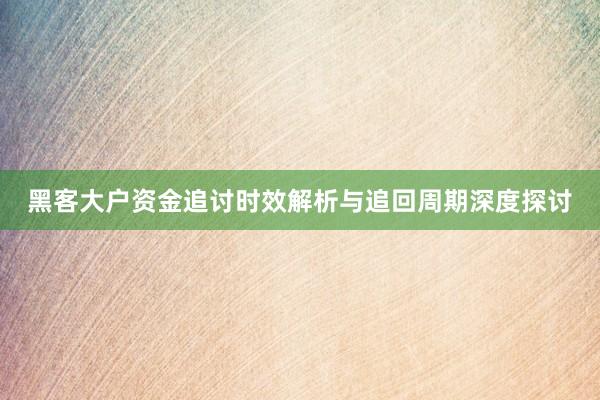 黑客大户资金追讨时效解析与追回周期深度探讨