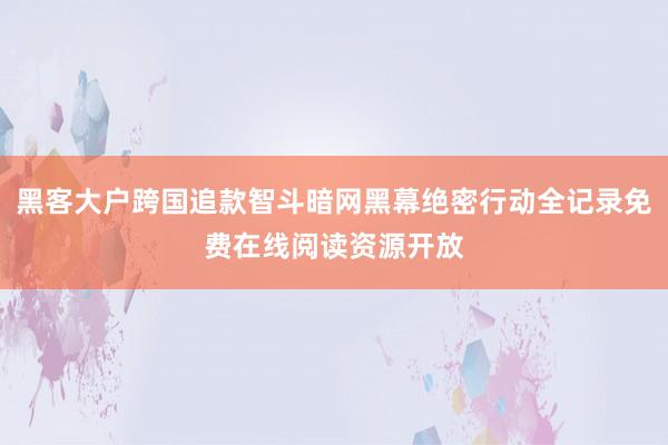 黑客大户跨国追款智斗暗网黑幕绝密行动全记录免费在线阅读资源开放