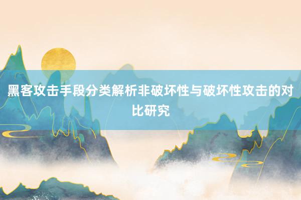 黑客攻击手段分类解析非破坏性与破坏性攻击的对比研究