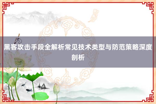 黑客攻击手段全解析常见技术类型与防范策略深度剖析