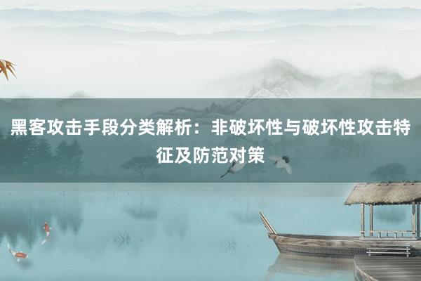 黑客攻击手段分类解析：非破坏性与破坏性攻击特征及防范对策
