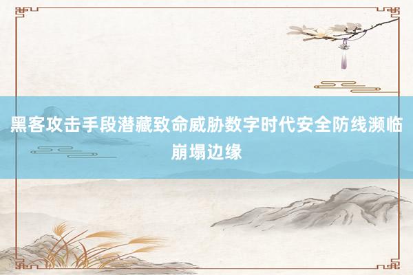 黑客攻击手段潜藏致命威胁数字时代安全防线濒临崩塌边缘
