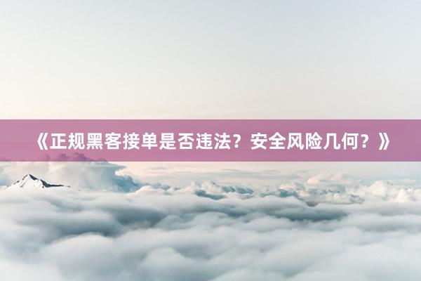 《正规黑客接单是否违法？安全风险几何？》