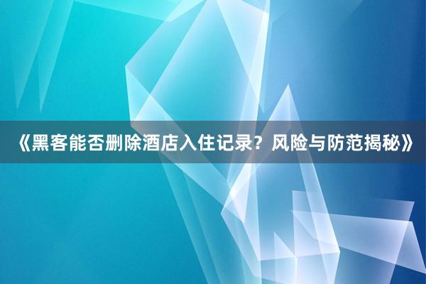 《黑客能否删除酒店入住记录？风险与防范揭秘》