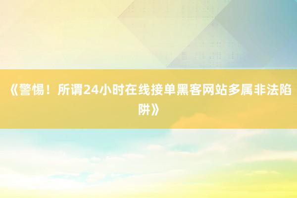 《警惕！所谓24小时在线接单黑客网站多属非法陷阱》